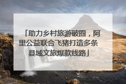助力乡村旅游破圈，阿里公益联合飞猪打造多条县域文旅爆款线路