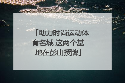 助力时尚运动体育名城 这两个基地在彭山授牌