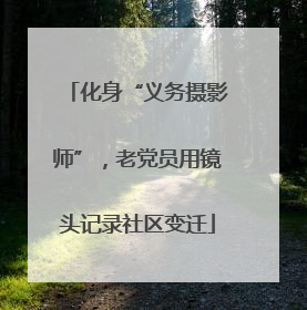 化身“义务摄影师”，老党员用镜头记录社区变迁