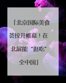 北京国际美食荟拉开帷幕！在北展能“逛吃”全中国
