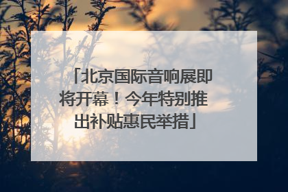 北京国际音响展即将开幕！今年特别推出补贴惠民举措