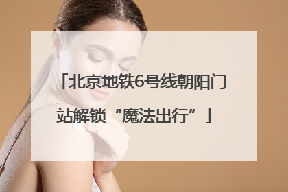北京地铁6号线朝阳门站解锁“魔法出行”