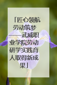 匠心领航 劳动筑梦——武威职业学院劳动研学实践育人取得新成果