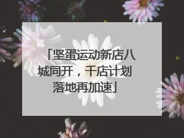 坚蛋运动新店八城同开，千店计划落地再加速