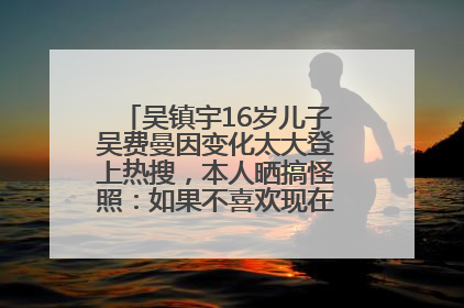 吴镇宇16岁儿子吴费曼因变化太大登上热搜，本人晒搞怪照：如果不喜欢现在的我可以离开