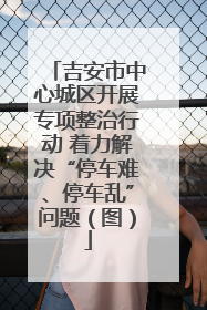 吉安市中心城区开展专项整治行动 着力解决“停车难、停车乱”问题（图）