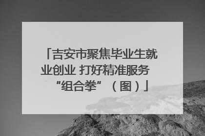 吉安市聚焦毕业生就业创业 打好精准服务“组合拳”（图）