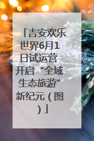 吉安欢乐世界6月1日试运营 开启“全域生态旅游”新纪元（图）