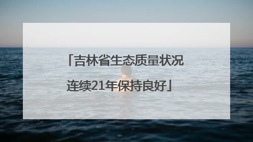 吉林省生态质量状况连续21年保持良好