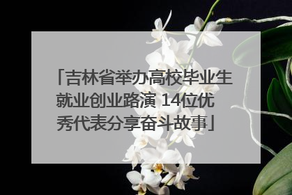 吉林省举办高校毕业生就业创业路演 14位优秀代表分享奋斗故事