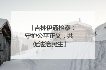 吉林伊通检察：守护公平正义，共促法治民生