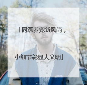 同筑养宠新风尚，小细节彰显大文明