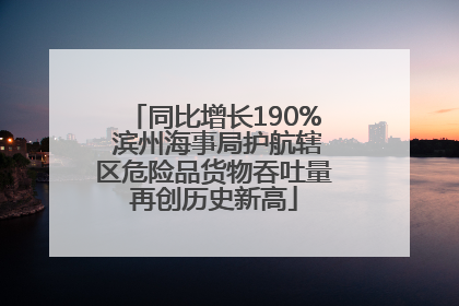 同比增长190% 滨州海事局护航辖区危险品货物吞吐量再创历史新高