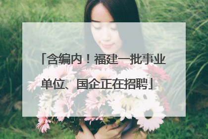 含编内！福建一批事业单位、国企正在招聘