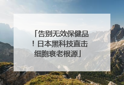 告别无效保健品！日本黑科技直击细胞衰老根源