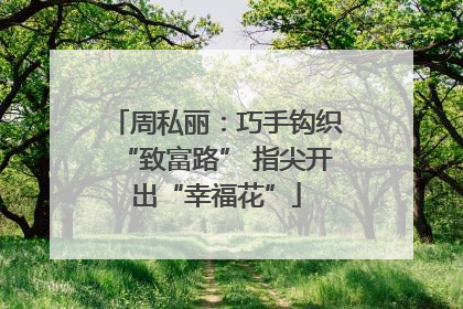 周私丽：巧手钩织“致富路” 指尖开出“幸福花”