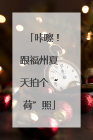 咔嚓！跟福州夏天拍个“荷”照