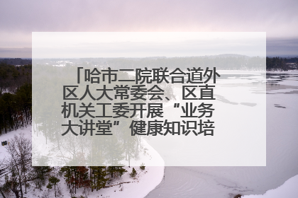 哈市二院联合道外区人大常委会、区直机关工委开展“业务大讲堂”健康知识培训暨大型义诊活动
