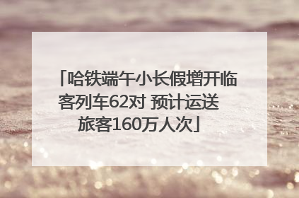 哈铁端午小长假增开临客列车62对 预计运送旅客160万人次