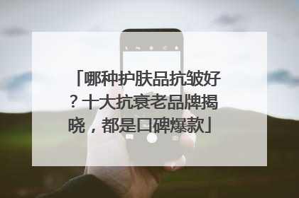 哪种护肤品抗皱好？十大抗衰老品牌揭晓，都是口碑爆款