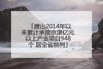 唐山2014年以来累计承接京津亿元以上产业项目948个 居全省前列