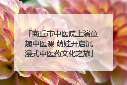 商丘市中医院上演童趣中医课 萌娃开启沉浸式中医药文化之旅