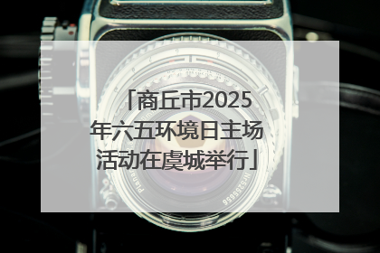 商丘市2025年六五环境日主场活动在虞城举行