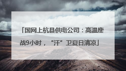 国网上杭县供电公司：高温鏖战9小时，“汗”卫夏日清凉
