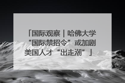 国际观察｜哈佛大学“国际禁招令”或加剧美国人才“出走潮”