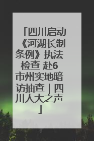 四川启动《河湖长制条例》执法检查 赴6市州实地暗访抽查｜四川人大之声