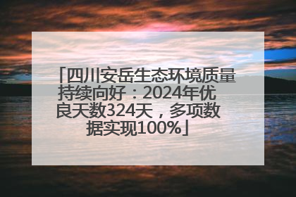 四川安岳生态环境质量持续向好：2024年优良天数324天，多项数据实现100%