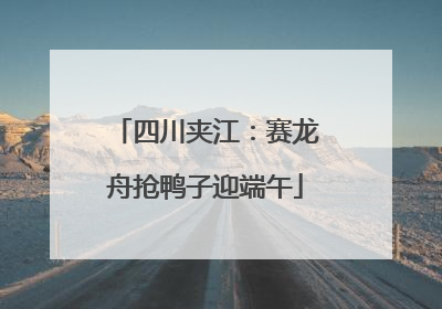 四川夹江：赛龙舟抢鸭子迎端午