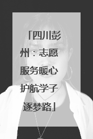 四川彭州：志愿服务暖心护航学子逐梦路