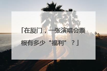 在厦门，一张演唱会票根有多少“福利”？