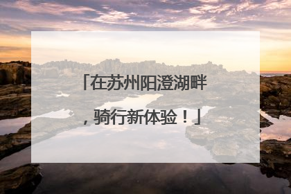 在苏州阳澄湖畔，骑行新体验！