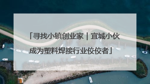 寻找小镇创业家｜宜城小伙成为塑料焊接行业佼佼者