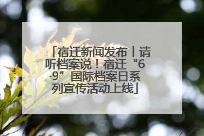 宿迁新闻发布丨请听档案说！宿迁“6·9”国际档案日系列宣传活动上线