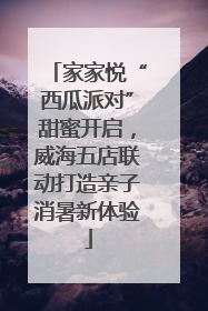 家家悦“西瓜派对”甜蜜开启，威海五店联动打造亲子消暑新体验