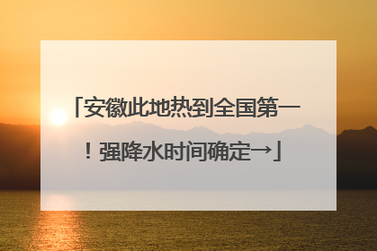 安徽此地热到全国第一！强降水时间确定→