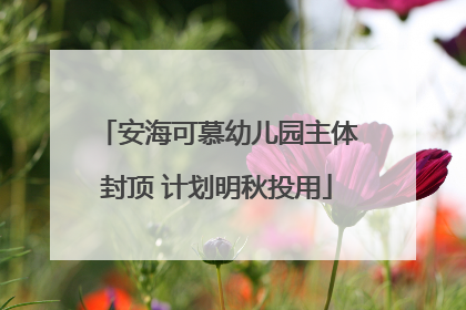 安海可慕幼儿园主体封顶 计划明秋投用