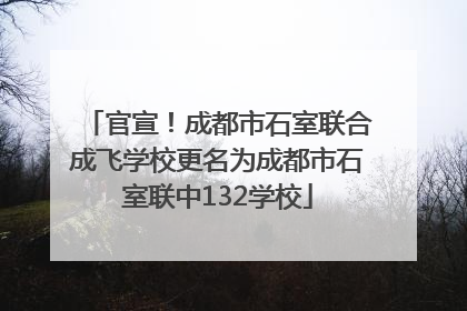 官宣！成都市石室联合成飞学校更名为成都市石室联中132学校