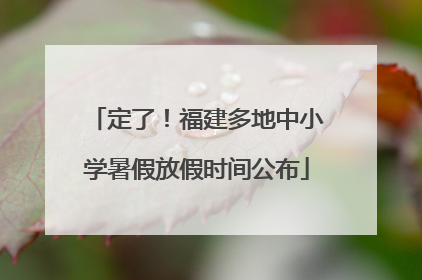 定了！福建多地中小学暑假放假时间公布