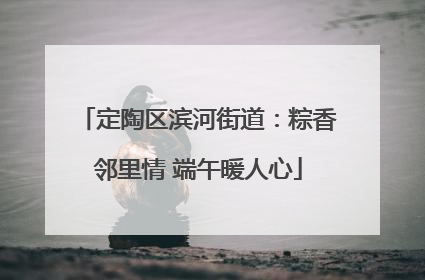 定陶区滨河街道：粽香邻里情 端午暖人心