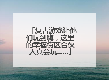 复古游戏让他们玩到嗨，这里的幸福街区合伙人真会玩……