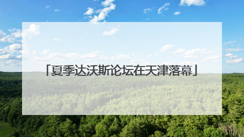 夏季达沃斯论坛在天津落幕
