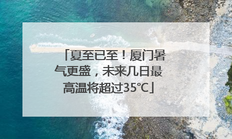 夏至已至！厦门暑气更盛，未来几日最高温将超过35℃