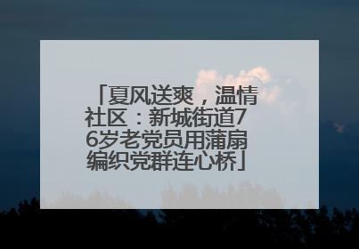 夏风送爽，温情社区：新城街道76岁老党员用蒲扇编织党群连心桥