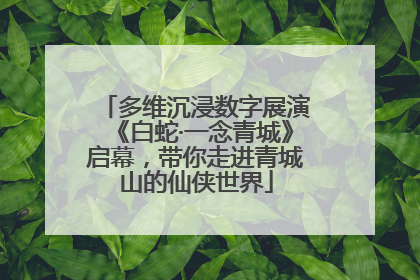 多维沉浸数字展演《白蛇·一念青城》启幕，带你走进青城山的仙侠世界
