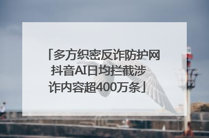 多方织密反诈防护网 抖音AI日均拦截涉诈内容超400万条