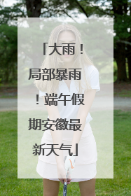 大雨！局部暴雨！端午假期安徽最新天气